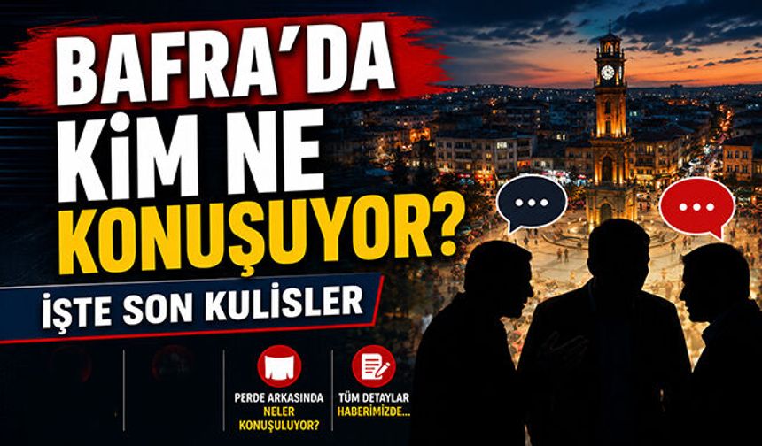 Bafra’da kim ne konuşuyor? İşte son kulisler…