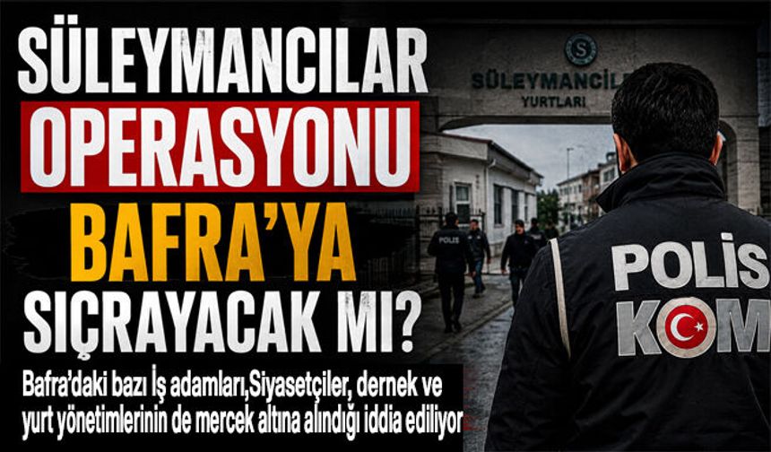 Süleymancılar operasyonu Bafra’ya sıçrayacak mı?