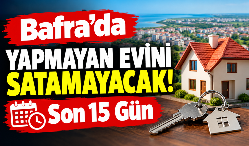 Bafra’da Yapmayan Evini Satamayacak! Son 15 Gün