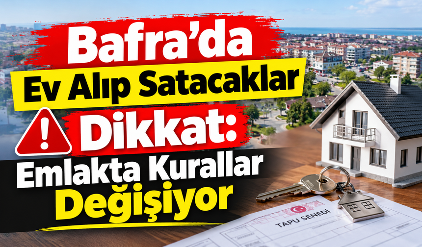 Bafra’da Ev Alıp Satacaklar Dikkat: Emlakta Kurallar Değişiyor